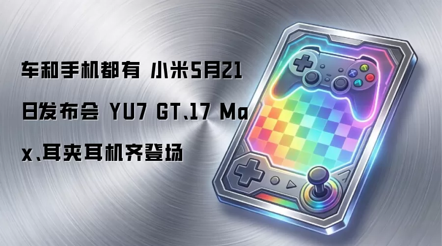 车和手机都有 小米5月21日发布会 YU7 GT、17 Max、耳夹耳机齐登场