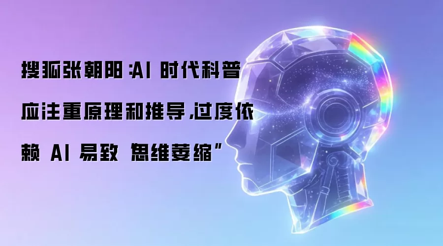 搜狐张朝阳：AI 时代科普应注重原理和推导，过度依赖 AI 易致“思维萎缩”