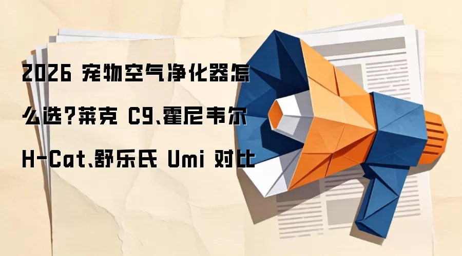 2026 宠物空气净化器怎么选？莱克 C9、霍尼韦尔 H-Cat、舒乐氏 Umi 对比