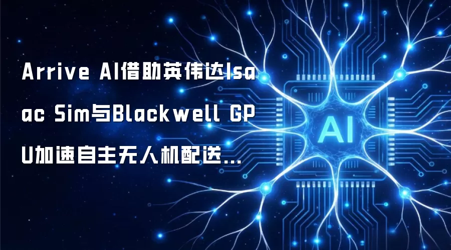 Arrive AI借助英伟达Isaac Sim与Blackwell GPU加速自主无人机配送网络研发