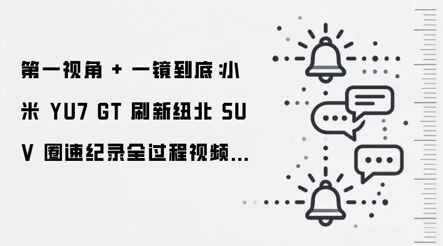 第一视角 + 一镜到底:小米 YU7 GT 刷新纽北 SUV 圈速纪录全过程视频发布