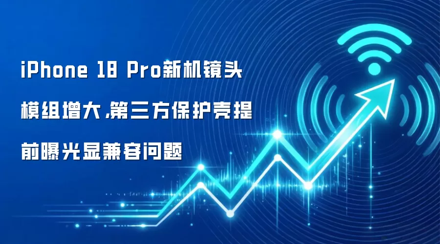 iPhone 18 Pro新机镜头模组增大，第三方保护壳提前曝光显兼容问题