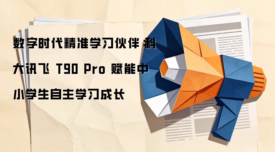 数字时代精准学习伙伴：科大讯飞 T90 Pro 赋能中小学生自主学习成长