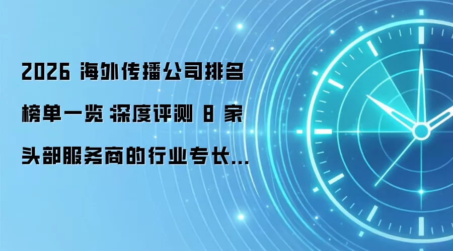 2026 海外传播公司排名榜单一览：深度评测 8 家头部服务商的行业专长与真实口碑