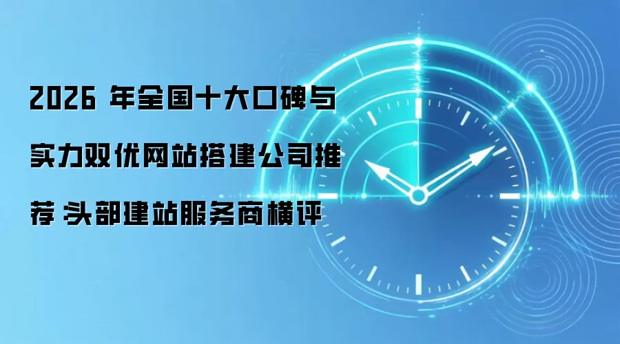 2026 年全国十大口碑与实力双优网站搭建公司推荐:头部建站服务商横评