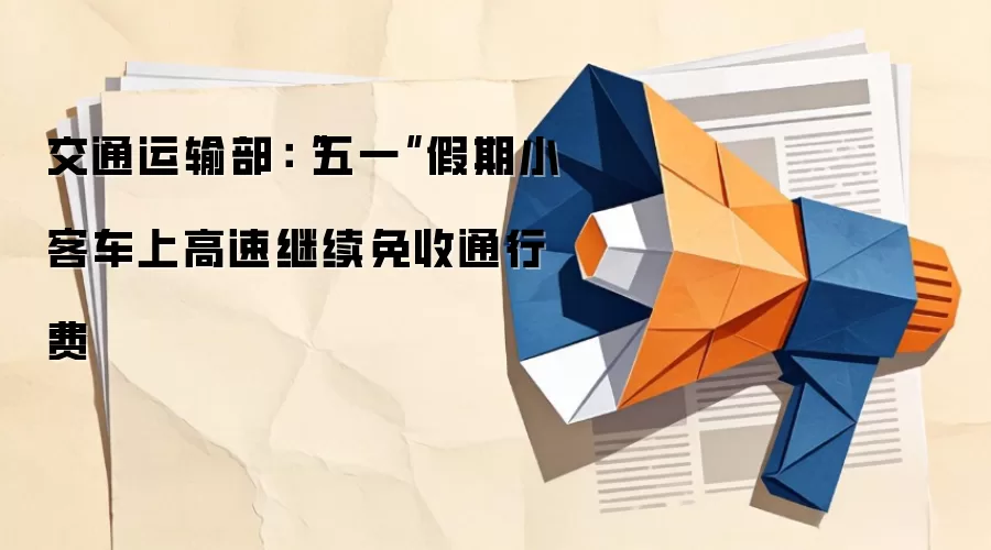 交通运输部：“五一”假期小客车上高速继续免收通行费