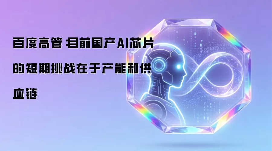 百度高管:目前国产AI芯片的短期挑战在于产能和供应链
