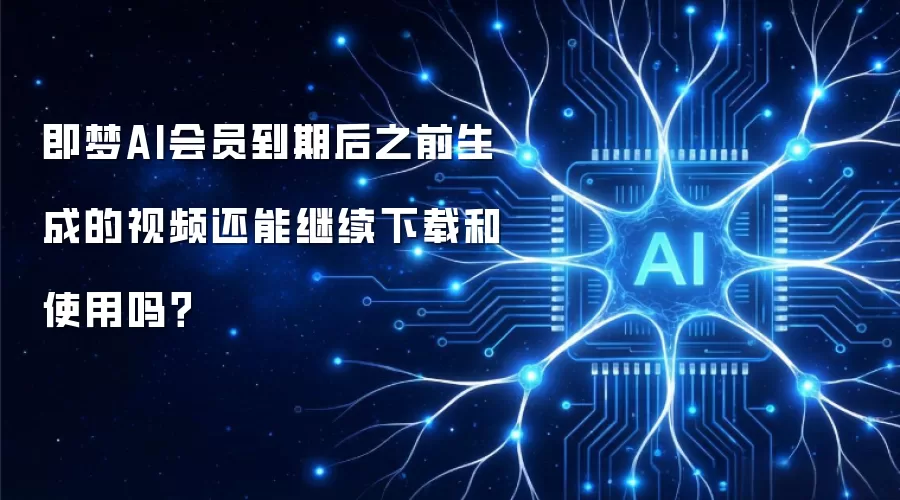 即梦AI会员到期后之前生成的视频还能继续下载和使用吗?