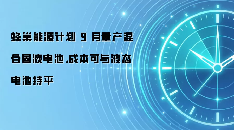 蜂巢能源计划 9 月量产混合固液电池,成本可与液态电池持平