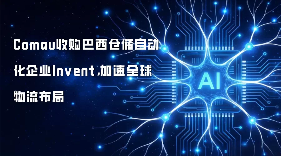 Comau收购巴西仓储自动化企业Invent,加速全球物流布局