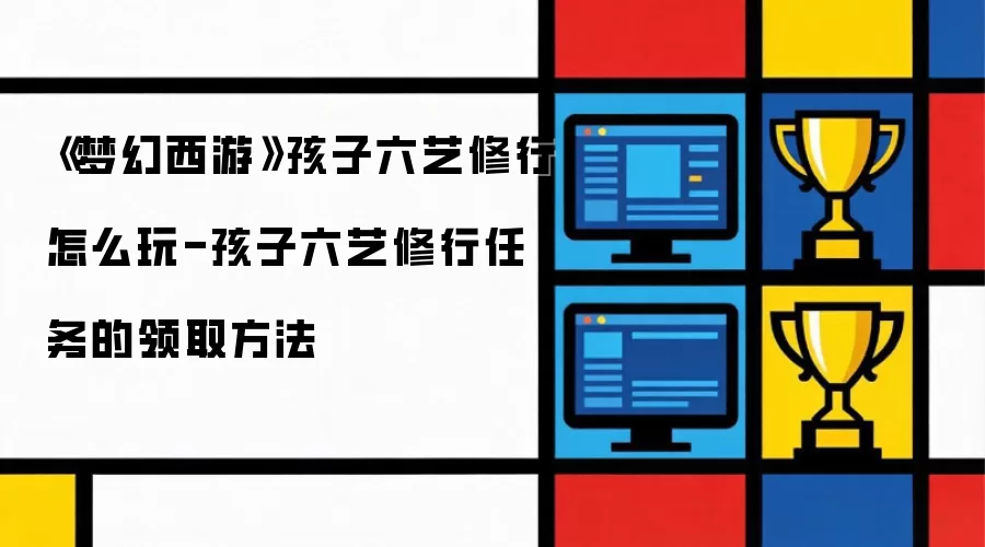 《梦幻西游》孩子六艺修行怎么玩-孩子六艺修行任务的领取方法