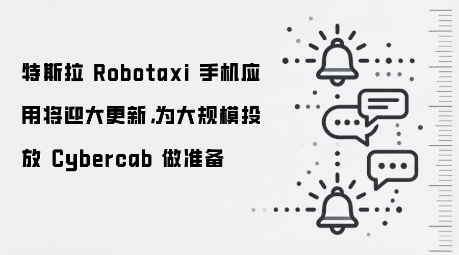 特斯拉 Robotaxi 手机应用将迎大更新,为大规模投放 Cybercab 做准备