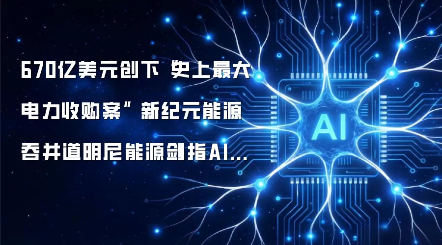 670亿美元创下“史上最大电力收购案” 新纪元能源吞并道明尼能源剑指AI算力电网霸主