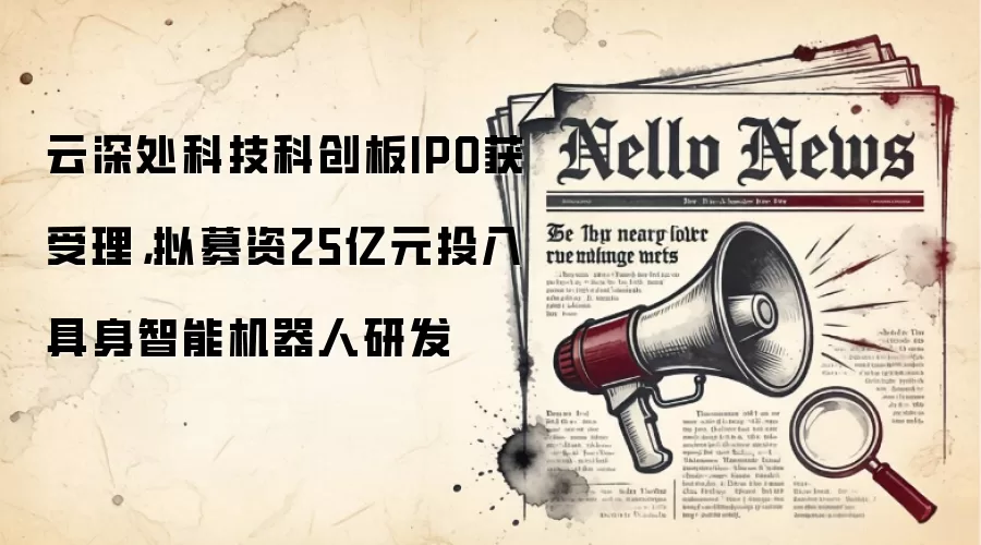 云深处科技科创板IPO获受理，拟募资25亿元投入具身智能机器人研发
