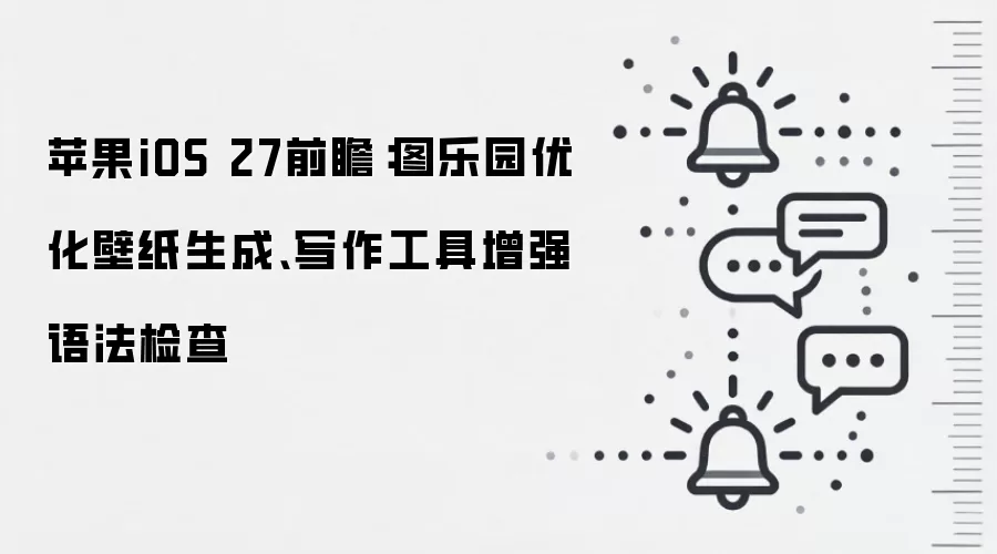 苹果iOS 27前瞻：图乐园优化壁纸生成、写作工具增强语法检查