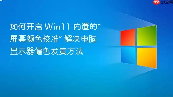 如何开启 Win11 内置的“屏幕颜色校准” 解决电脑显示器偏色发黄方法