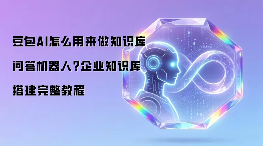 豆包AI怎么用来做知识库问答机器人？企业知识库搭建完整教程