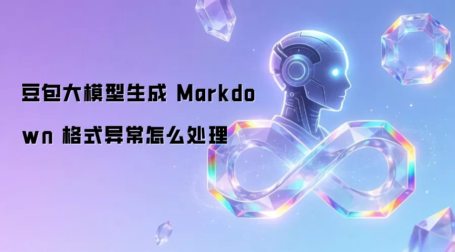 豆包大模型生成 Markdown 格式异常怎么处理