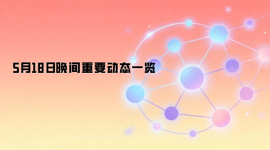 5月18日晚间重要动态一览