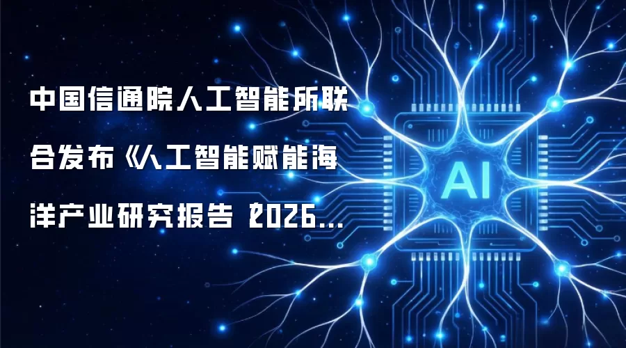 中国信通院人工智能所联合发布《人工智能赋能海洋产业研究报告（2026年）》