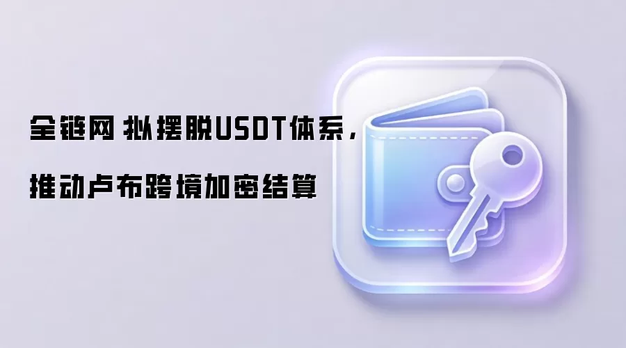 全链网:拟摆脱USDT体系,推动卢布跨境加密结算