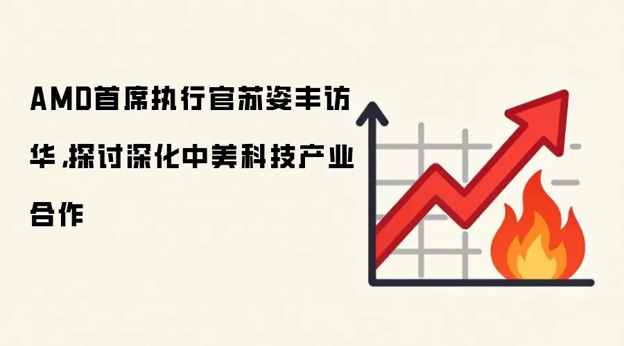 AMD首席执行官苏姿丰访华,探讨深化中美科技产业合作