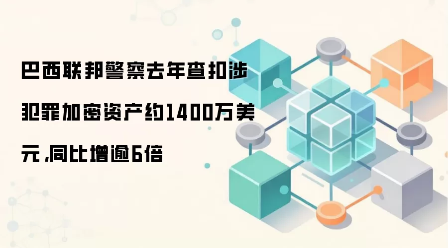 巴西联邦警察去年查扣涉犯罪加密资产约1400万美元，同比增逾6倍