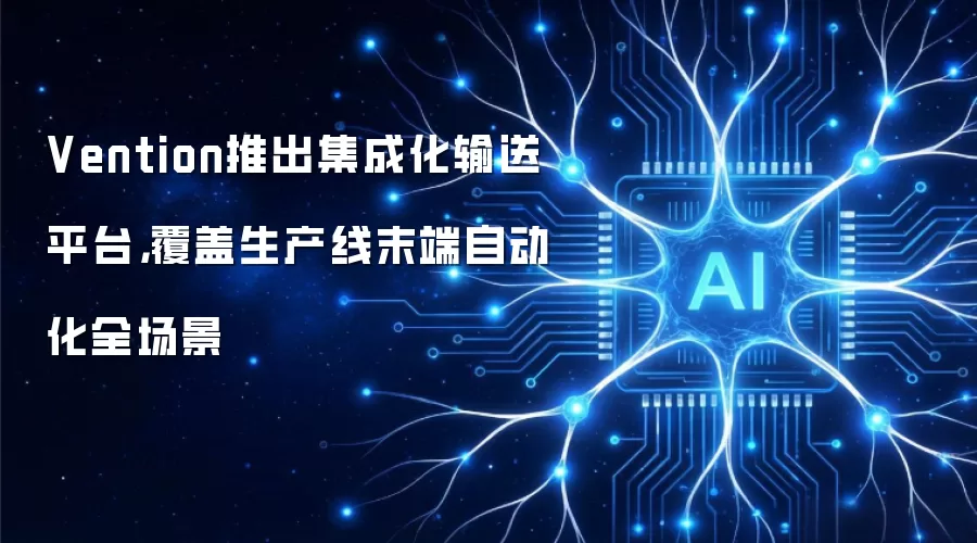 Vention推出集成化输送平台，覆盖生产线末端自动化全场景