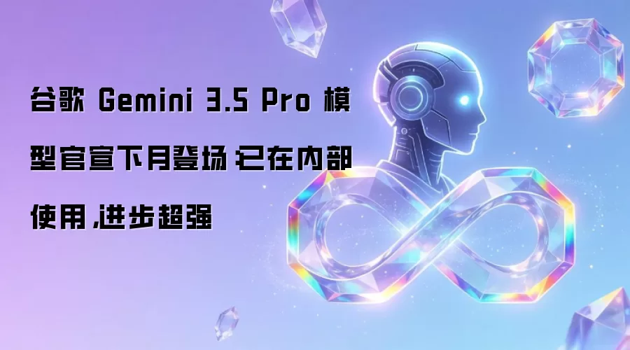 谷歌 Gemini 3.5 Pro 模型官宣下月登场：已在内部使用，进步超强