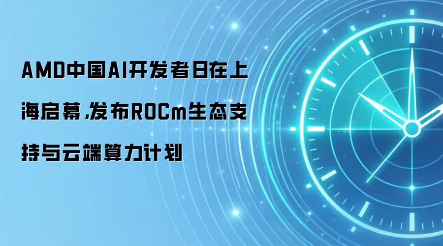 AMD中国AI开发者日在上海启幕,发布ROCm生态支持与云端算力计划