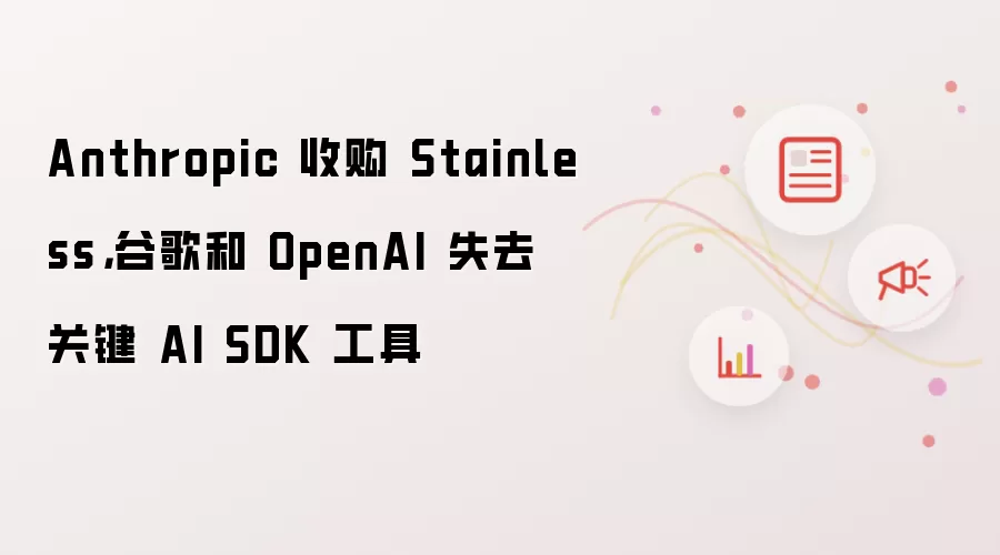 Anthropic 收购 Stainless，谷歌和 OpenAI 失去关键 AI SDK 工具
