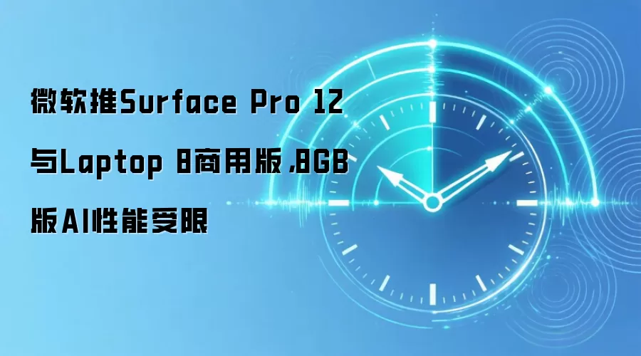 微软推Surface Pro 12与Laptop 8商用版，8GB版AI性能受限