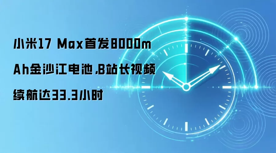 小米17 Max首发8000mAh金沙江电池，B站长视频续航达33.3小时