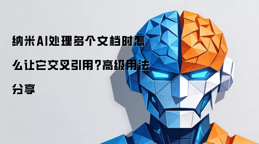 纳米AI处理多个文档时怎么让它交叉引用?高级用法分享