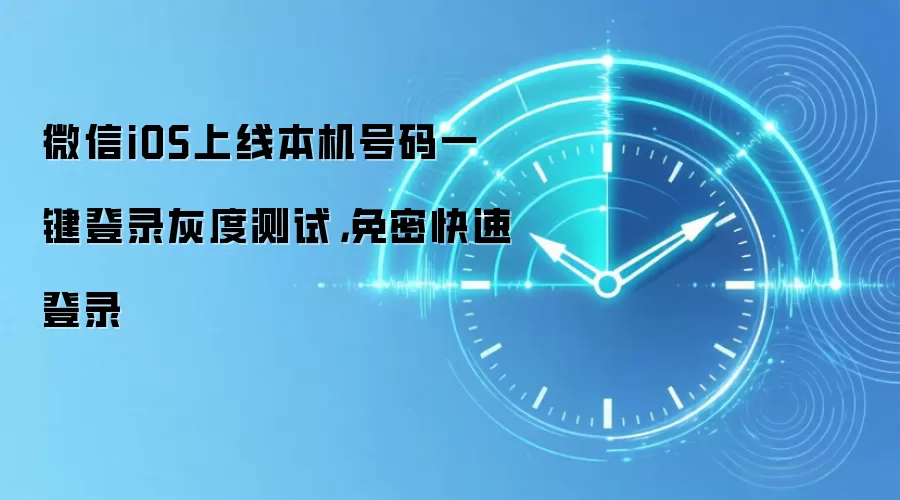 微信iOS上线本机号码一键登录灰度测试，免密快速登录