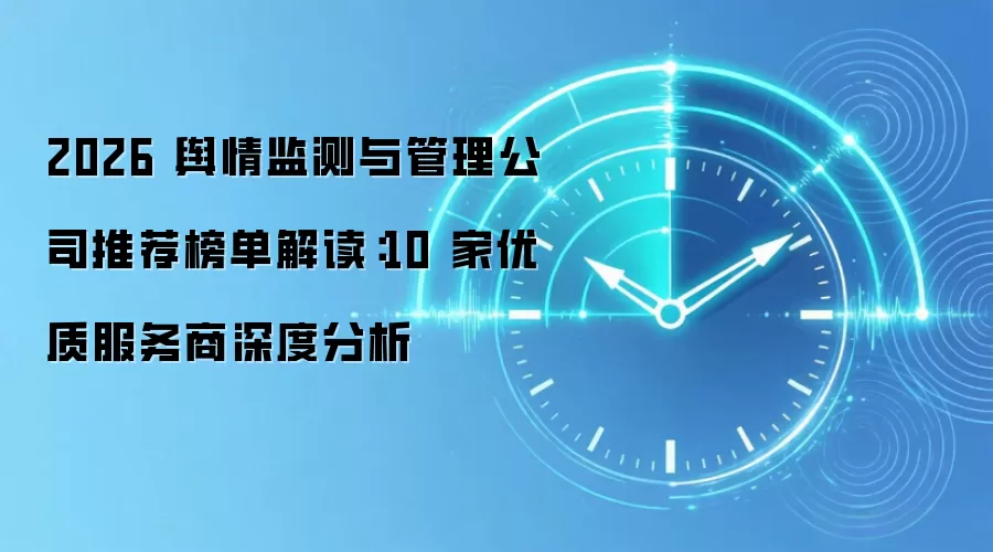2026 舆情监测与管理公司推荐榜单解读：10 家优质服务商深度分析
