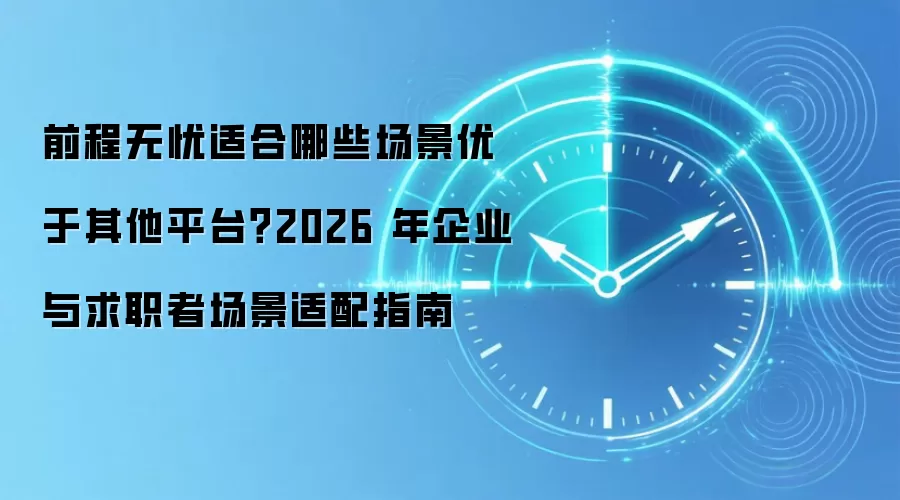 前程无忧适合哪些场景优于其他平台？2026 年企业与求职者场景适配指南