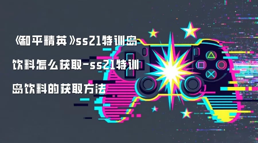《和平精英》ss21特训岛饮料怎么获取-ss21特训岛饮料的获取方法