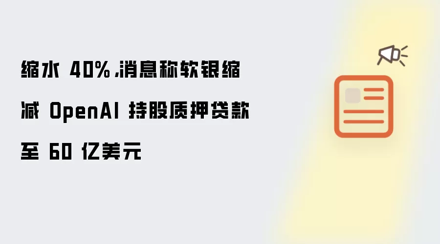 缩水 40%,消息称软银缩减 OpenAI 持股质押贷款至 60 亿美元