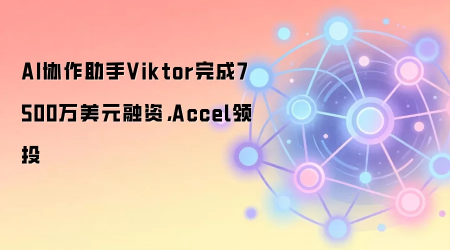 AI协作助手Viktor完成7500万美元融资,Accel领投