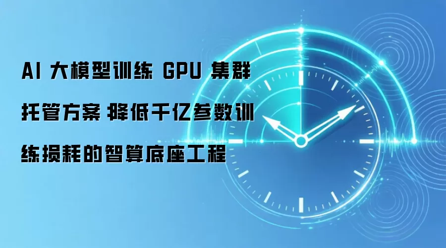 AI 大模型训练 GPU 集群托管方案：降低千亿参数训练损耗的智算底座工程