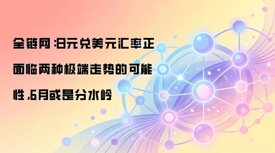 全链网：日元兑美元汇率正面临两种极端走势的可能性，6月或是分水岭