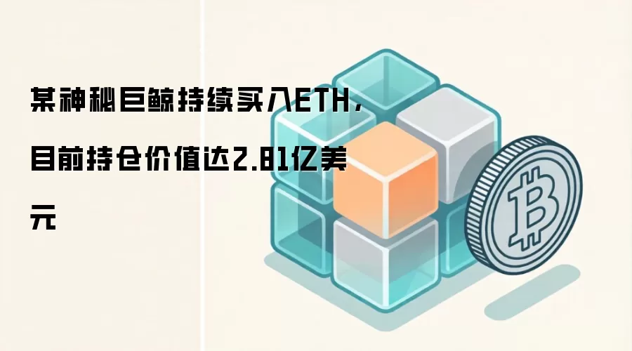 某神秘巨鲸持续买入ETH,目前持仓价值达2.81亿美元
