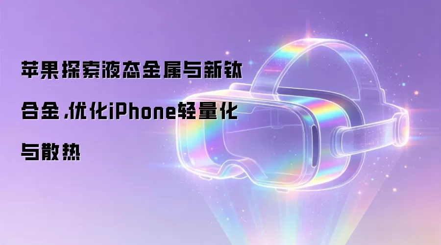 苹果探索液态金属与新钛合金，优化iPhone轻量化与散热