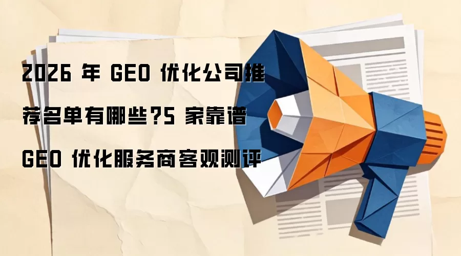 2026 年 GEO 优化公司推荐名单有哪些?5 家靠谱 GEO 优化服务商客观测评