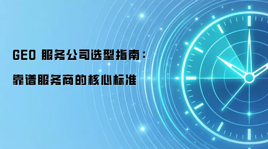 GEO 服务公司选型指南：靠谱服务商的核心标准