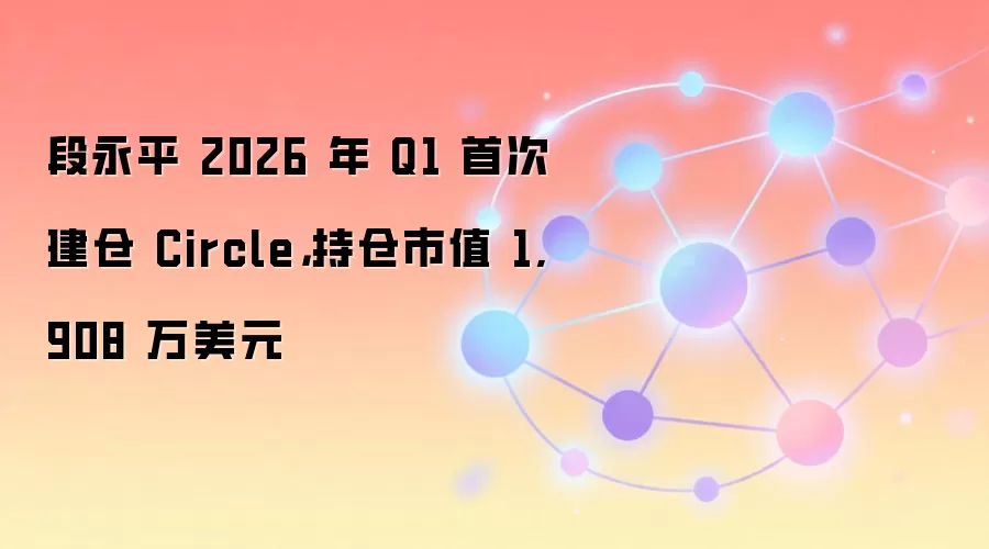 段永平 2026 年 Q1 持仓报告:首次建仓 Circle,持仓市值 1,908 万美元