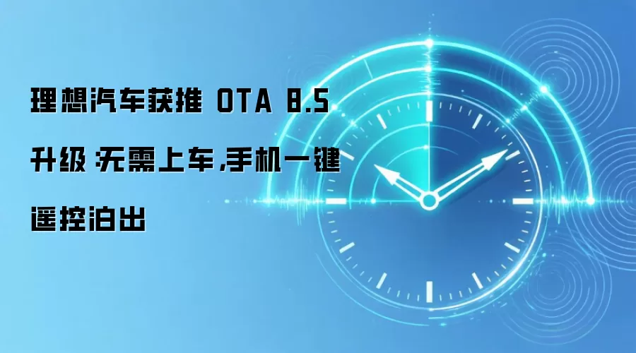 理想汽车获推 OTA 8.5 升级：无需上车，手机一键遥控泊出