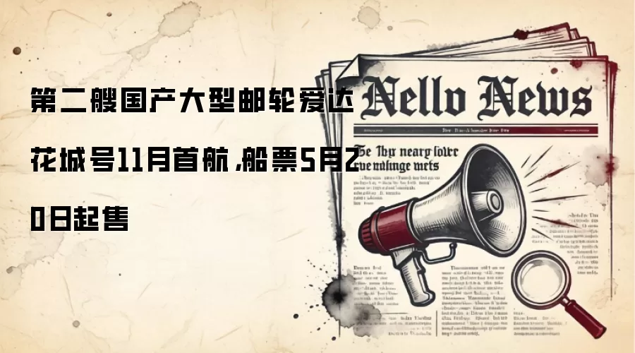 第二艘国产大型邮轮爱达·花城号11月首航，船票5月20日起售