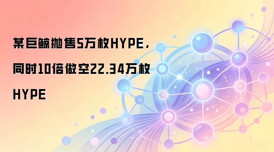 某巨鲸抛售5万枚HYPE，同时10倍做空22.34万枚HYPE